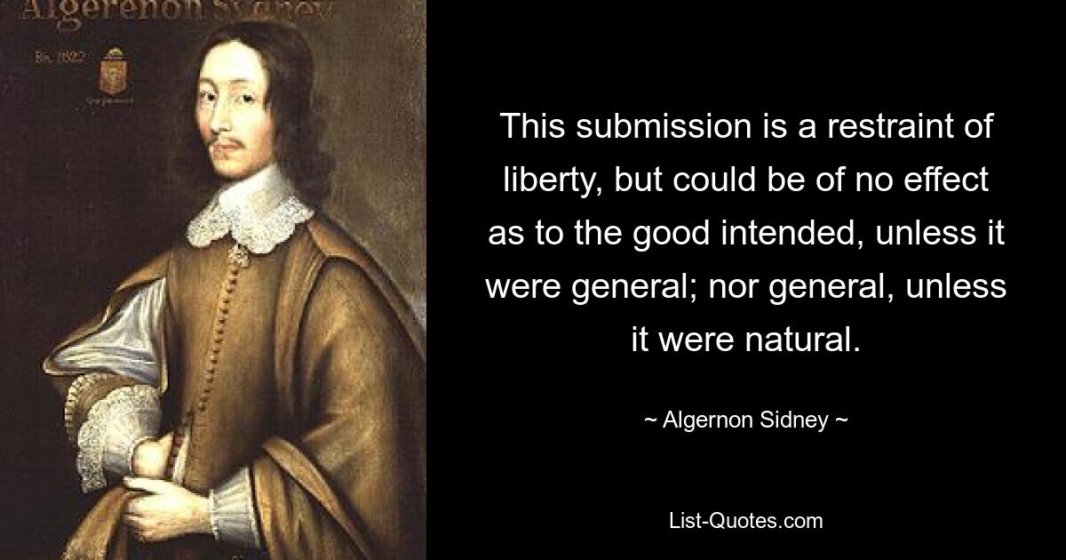 This submission is a restraint of liberty, but could be of no effect as to the good intended, unless it were general; nor general, unless it were natural. — © Algernon Sidney