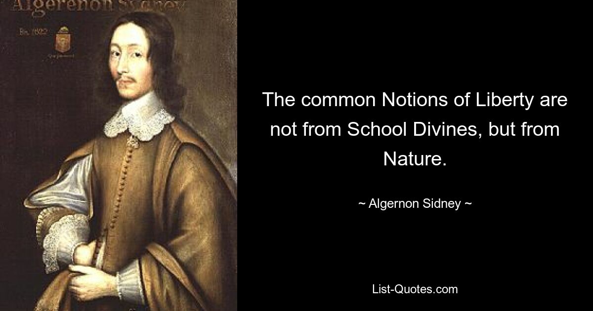 Общие представления о свободе исходят не от школьных богословов, а от природы. — © Алджернон Сидни 