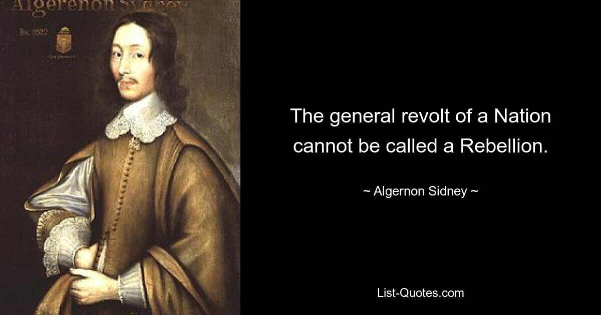 The general revolt of a Nation cannot be called a Rebellion. — © Algernon Sidney