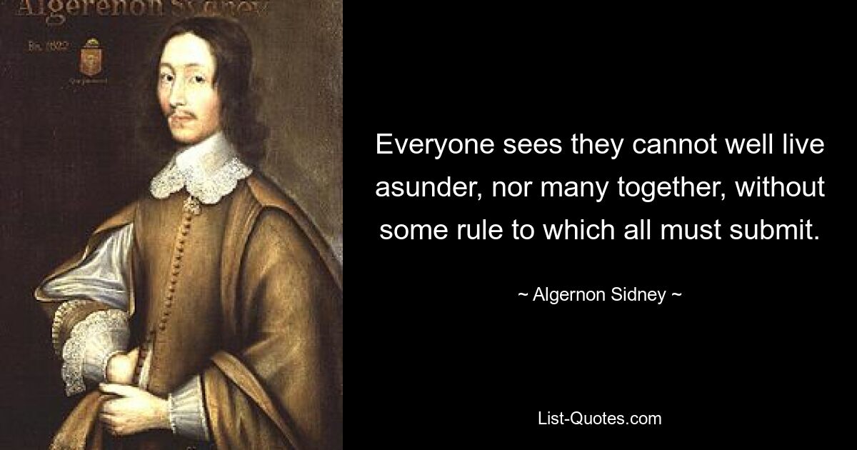 Каждый понимает, что они не могут жить порознь, как и многие вместе, без какого-либо правила, которому все должны подчиняться. — © Алджернон Сидни 