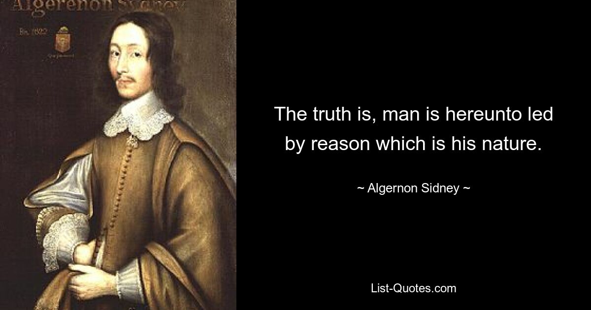 The truth is, man is hereunto led by reason which is his nature. — © Algernon Sidney