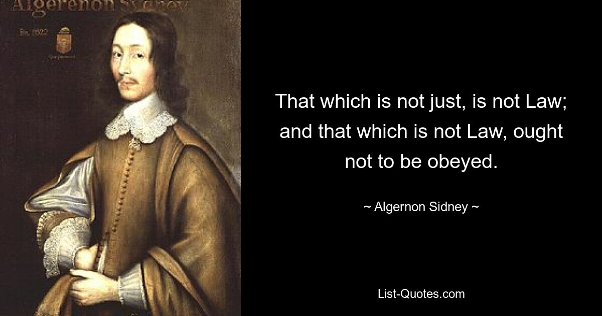 That which is not just, is not Law; and that which is not Law, ought not to be obeyed. — © Algernon Sidney