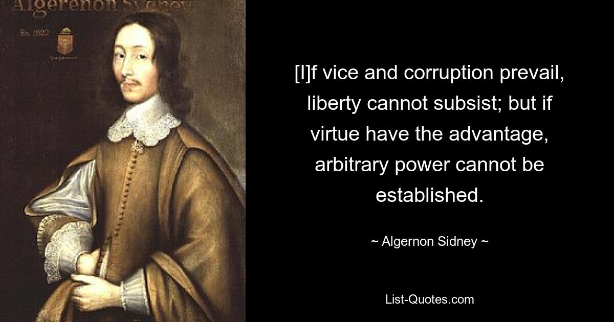 [Wenn Laster und Korruption vorherrschen, kann die Freiheit nicht bestehen bleiben; aber wenn die Tugend im Vorteil ist, kann keine willkürliche Macht etabliert werden. — © Algernon Sidney 
