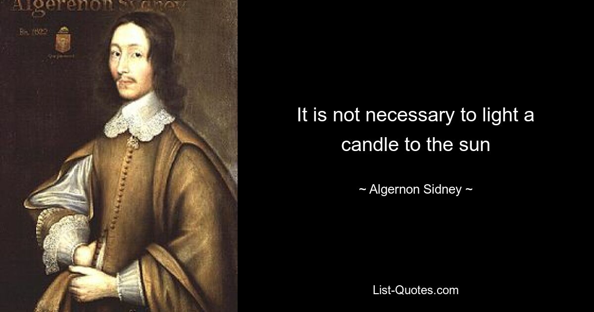 It is not necessary to light a candle to the sun — © Algernon Sidney