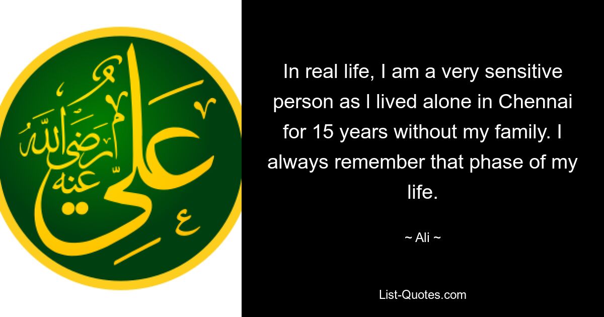 In real life, I am a very sensitive person as l lived alone in Chennai for 15 years without my family. I always remember that phase of my life. — © Ali