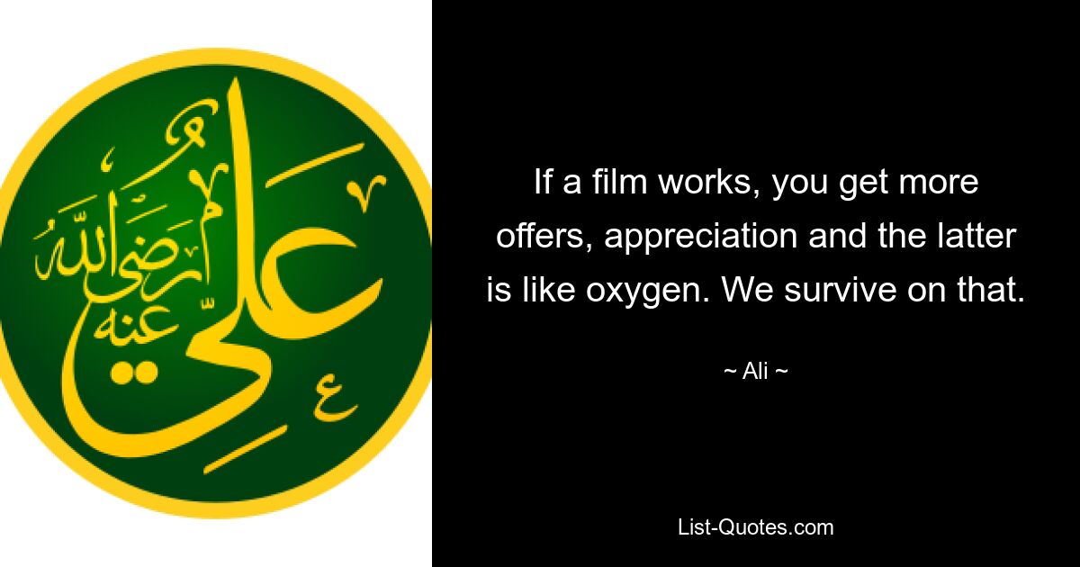 If a film works, you get more offers, appreciation and the latter is like oxygen. We survive on that. — © Ali