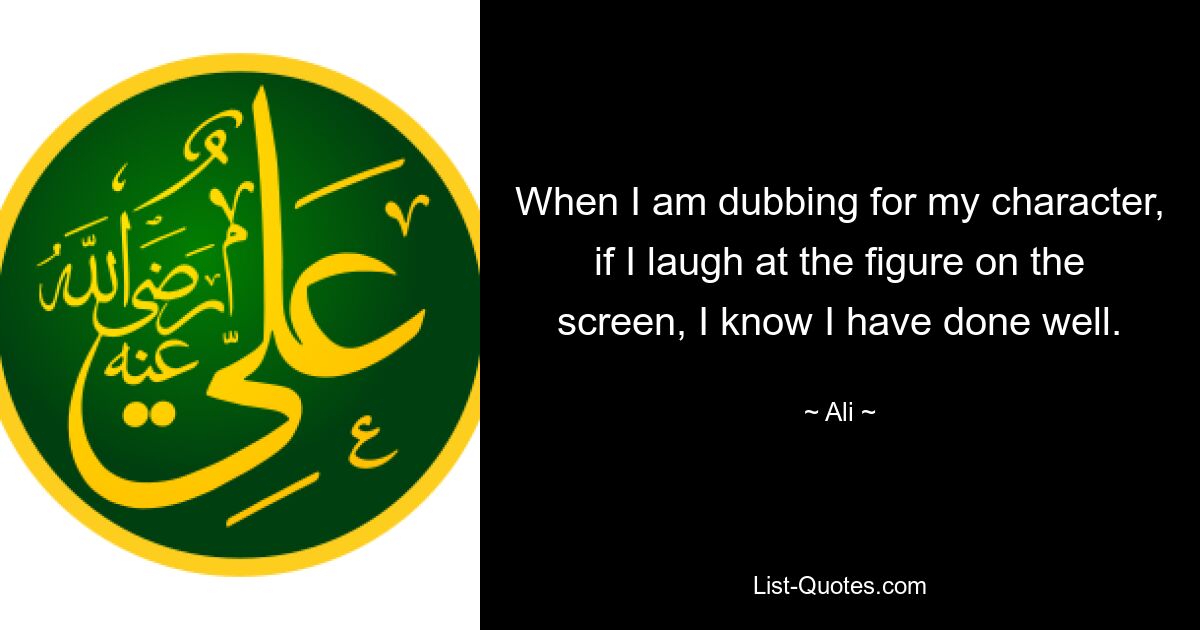 When I am dubbing for my character, if I laugh at the figure on the screen, I know I have done well. — © Ali