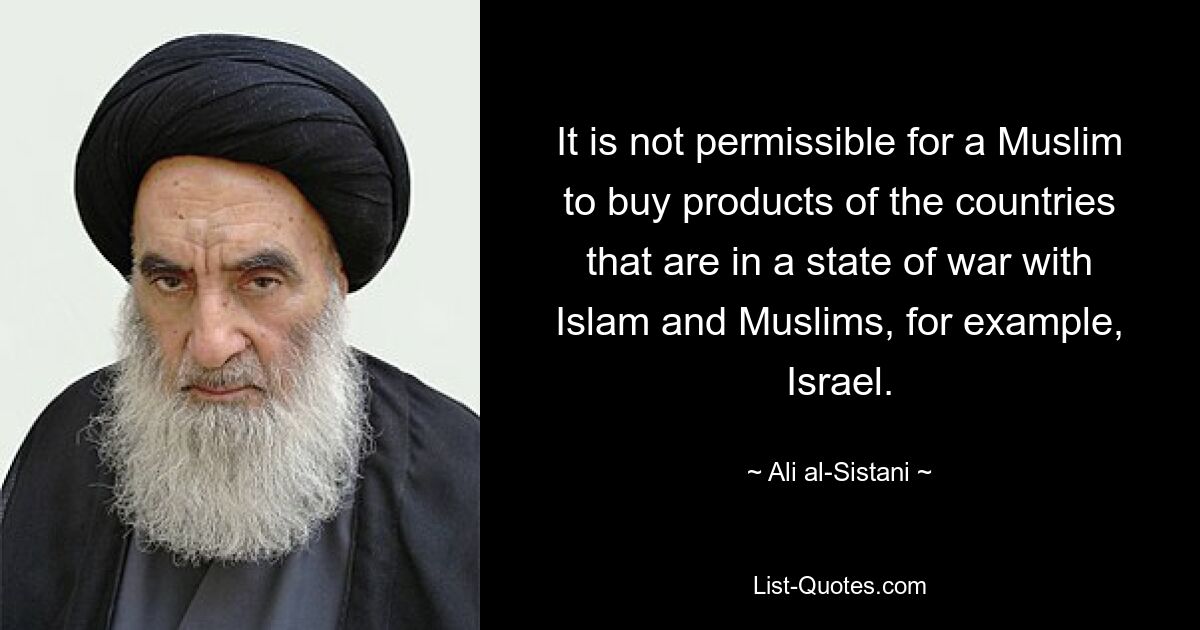 Es ist einem Muslim nicht gestattet, Produkte aus Ländern zu kaufen, die sich im Kriegszustand mit dem Islam und den Muslimen befinden, beispielsweise Israel. — © Ali al-Sistani