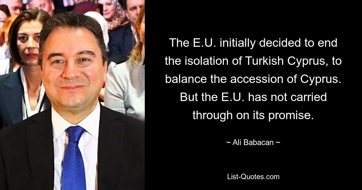 The E.U. initially decided to end the isolation of Turkish Cyprus, to balance the accession of Cyprus. But the E.U. has not carried through on its promise. — © Ali Babacan