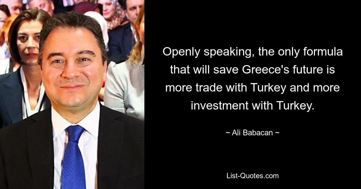 Openly speaking, the only formula that will save Greece's future is more trade with Turkey and more investment with Turkey. — © Ali Babacan