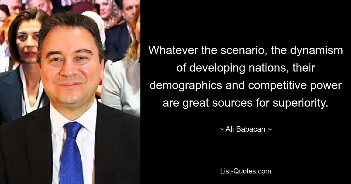 Whatever the scenario, the dynamism of developing nations, their demographics and competitive power are great sources for superiority. — © Ali Babacan