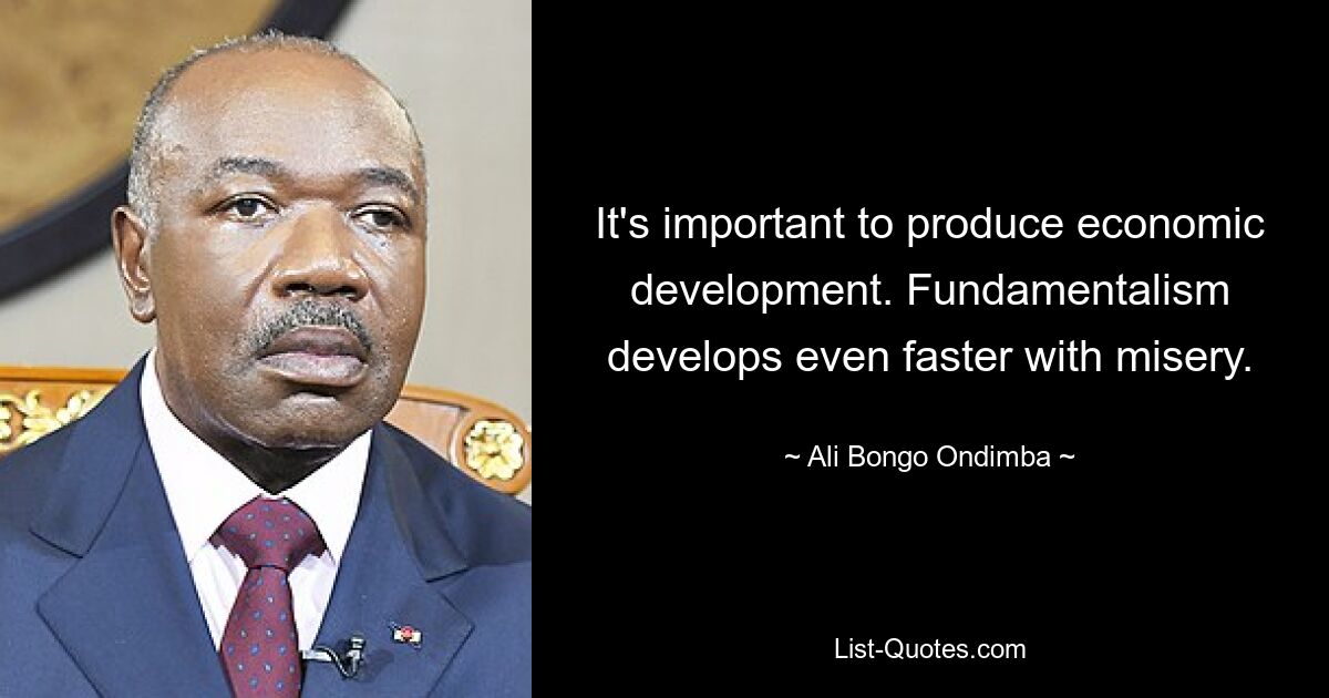 It's important to produce economic development. Fundamentalism develops even faster with misery. — © Ali Bongo Ondimba