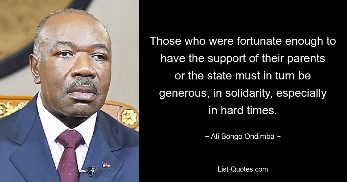 Those who were fortunate enough to have the support of their parents or the state must in turn be generous, in solidarity, especially in hard times. — © Ali Bongo Ondimba