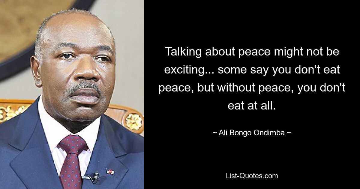 Talking about peace might not be exciting... some say you don't eat peace, but without peace, you don't eat at all. — © Ali Bongo Ondimba