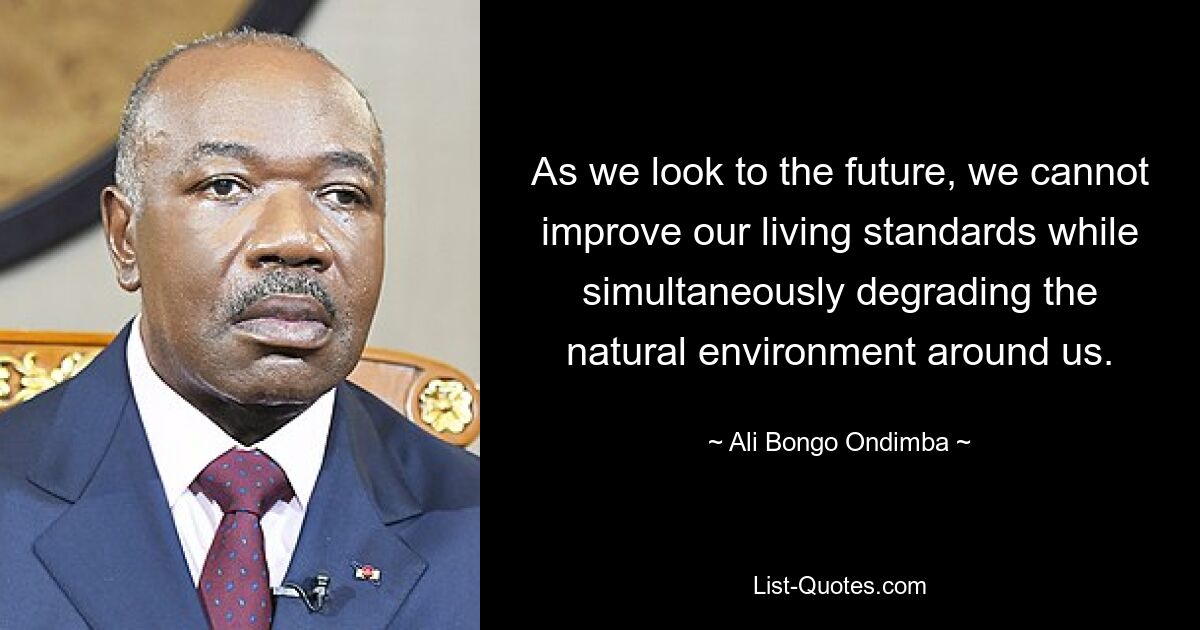 As we look to the future, we cannot improve our living standards while simultaneously degrading the natural environment around us. — © Ali Bongo Ondimba