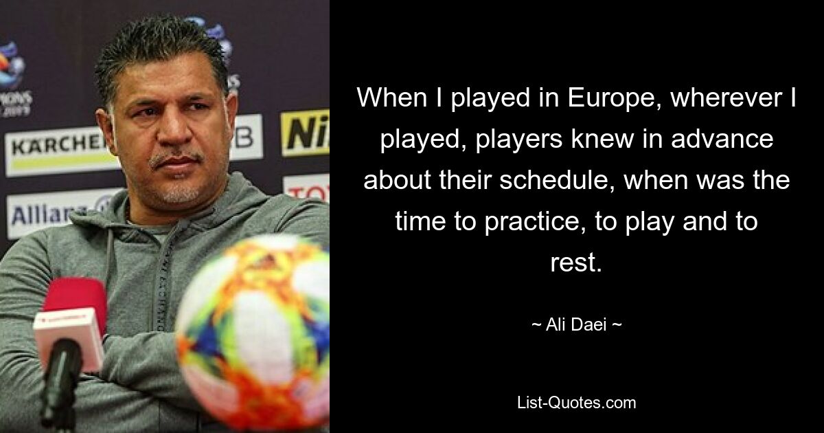 When I played in Europe, wherever I played, players knew in advance about their schedule, when was the time to practice, to play and to rest. — © Ali Daei