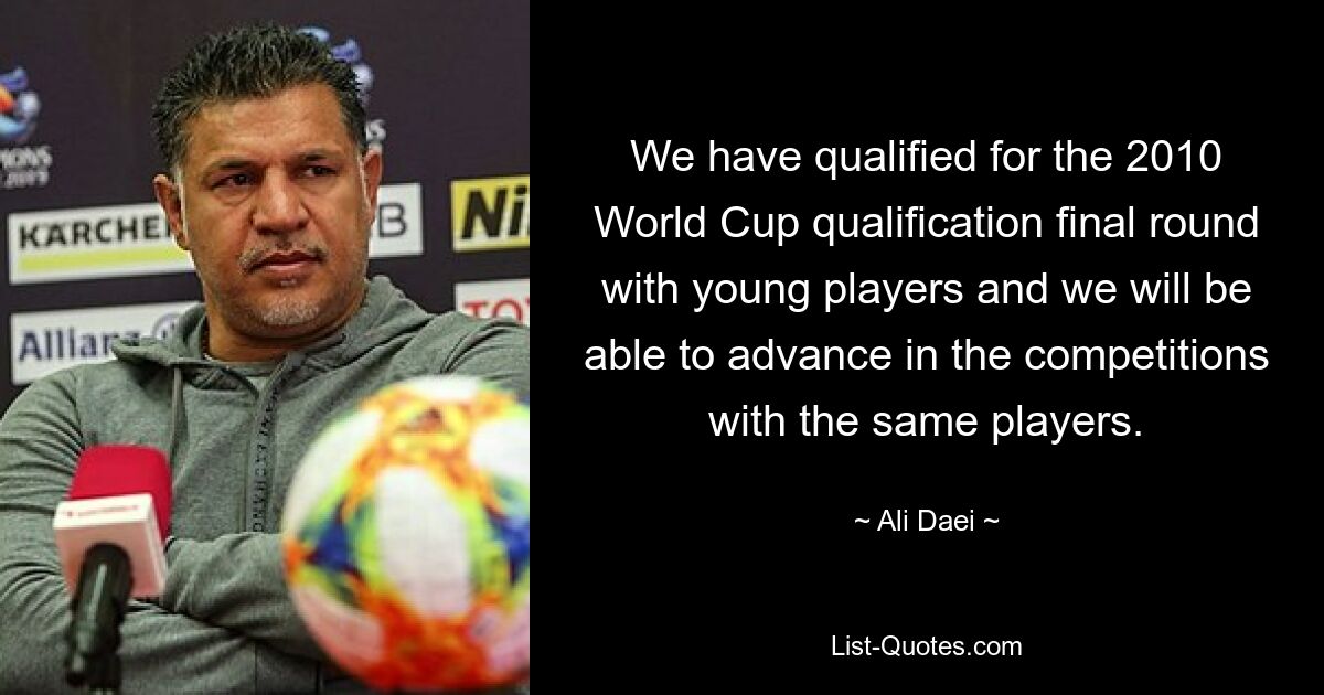 We have qualified for the 2010 World Cup qualification final round with young players and we will be able to advance in the competitions with the same players. — © Ali Daei