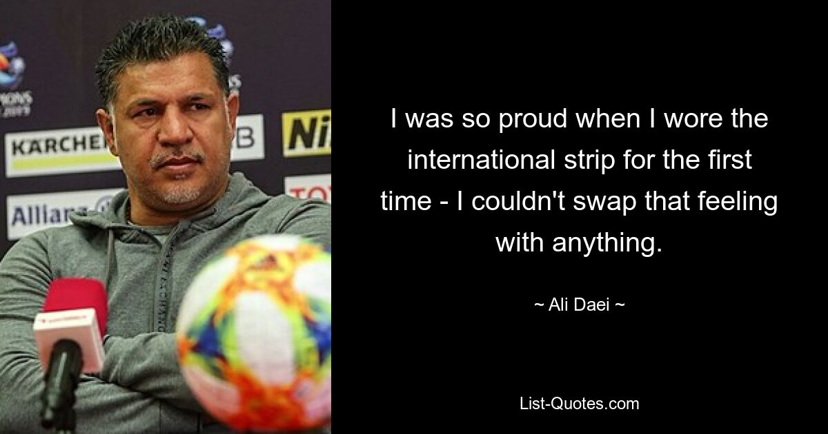 I was so proud when I wore the international strip for the first time - I couldn't swap that feeling with anything. — © Ali Daei