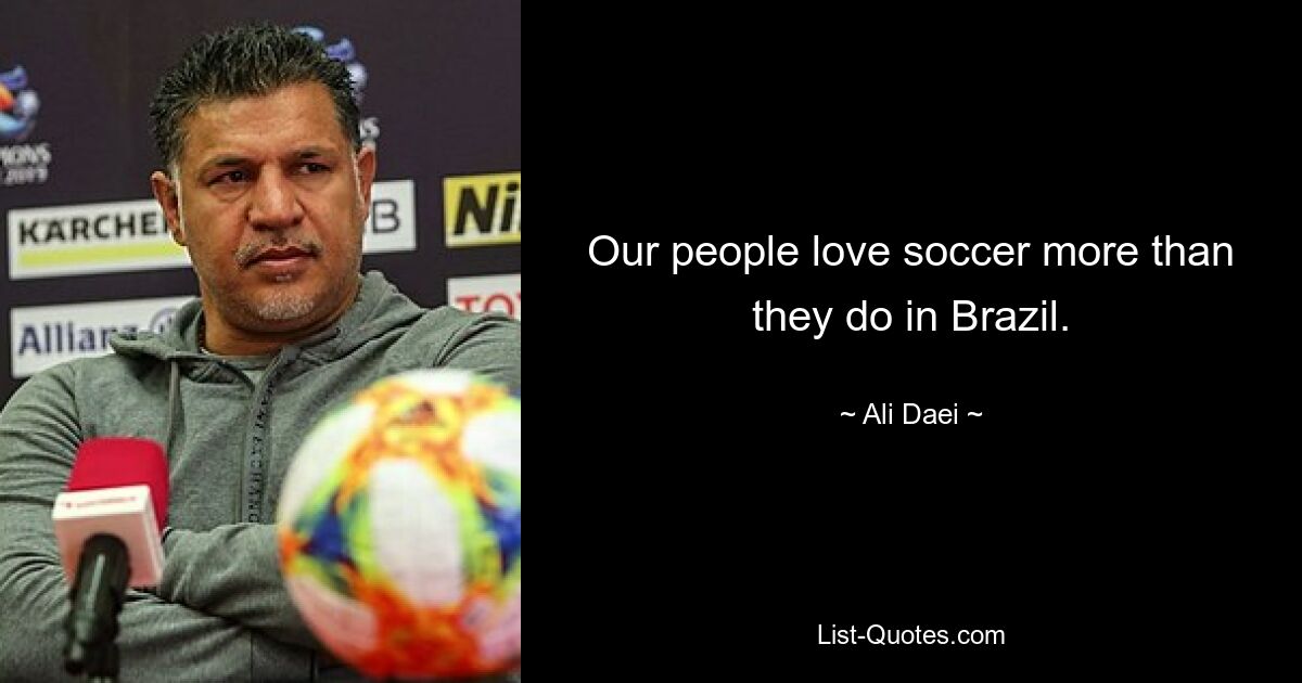 Our people love soccer more than they do in Brazil. — © Ali Daei