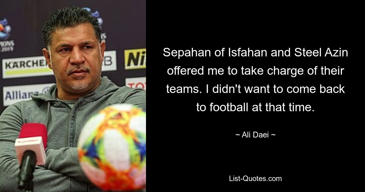 Sepahan of Isfahan and Steel Azin offered me to take charge of their teams. I didn't want to come back to football at that time. — © Ali Daei