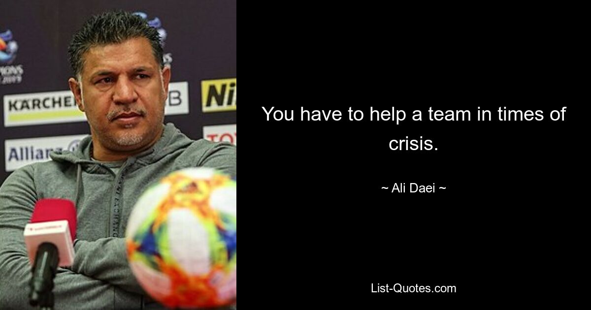 You have to help a team in times of crisis. — © Ali Daei