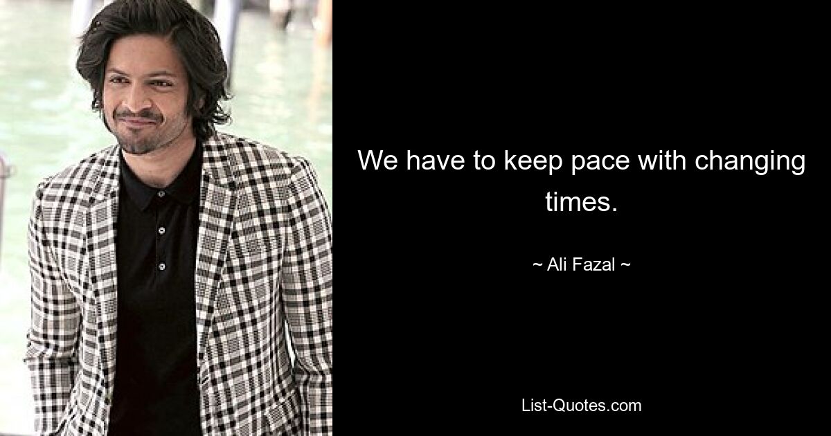 We have to keep pace with changing times. — © Ali Fazal