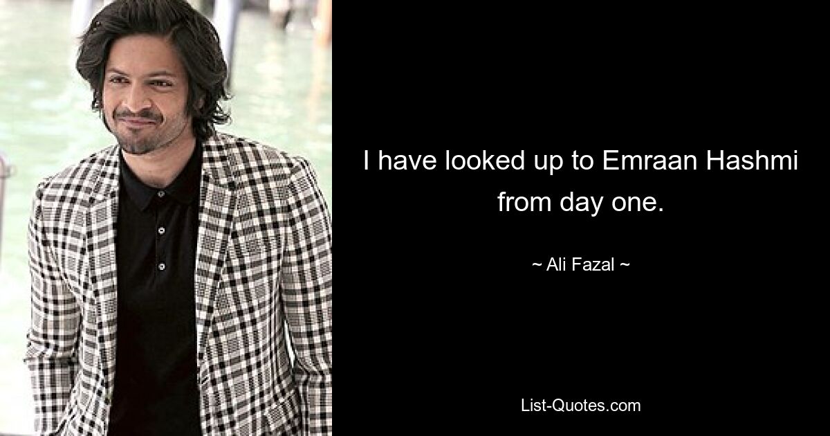 I have looked up to Emraan Hashmi from day one. — © Ali Fazal