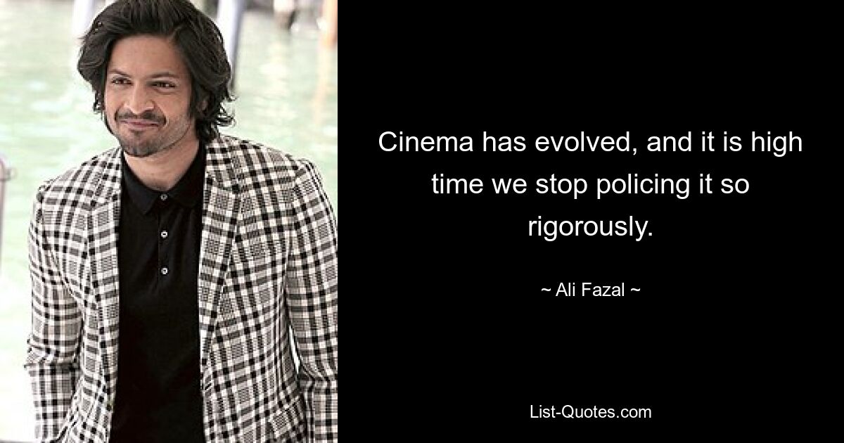 Cinema has evolved, and it is high time we stop policing it so rigorously. — © Ali Fazal