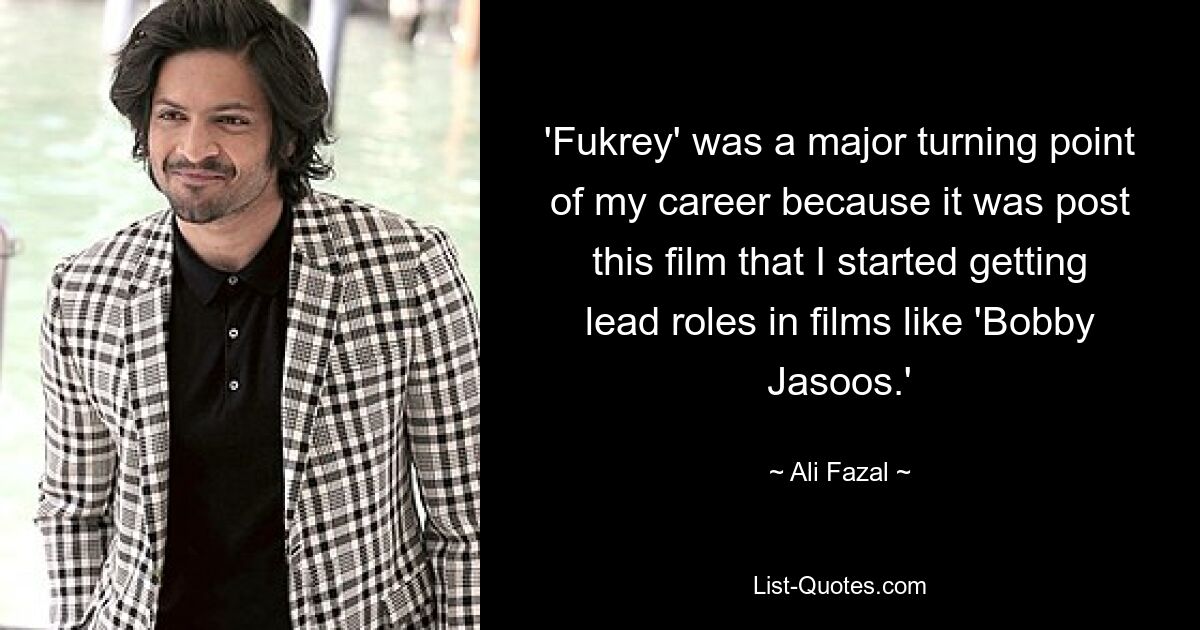 'Fukrey' was a major turning point of my career because it was post this film that I started getting lead roles in films like 'Bobby Jasoos.' — © Ali Fazal