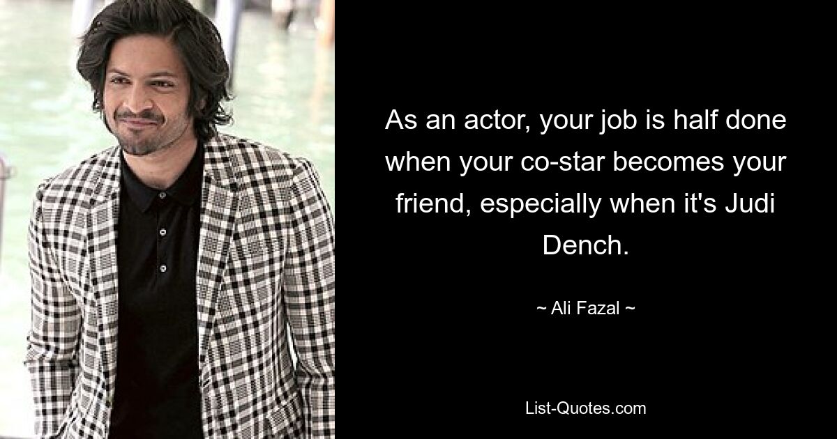 As an actor, your job is half done when your co-star becomes your friend, especially when it's Judi Dench. — © Ali Fazal