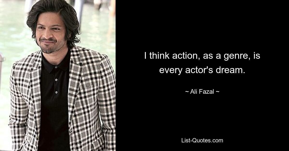 I think action, as a genre, is every actor's dream. — © Ali Fazal