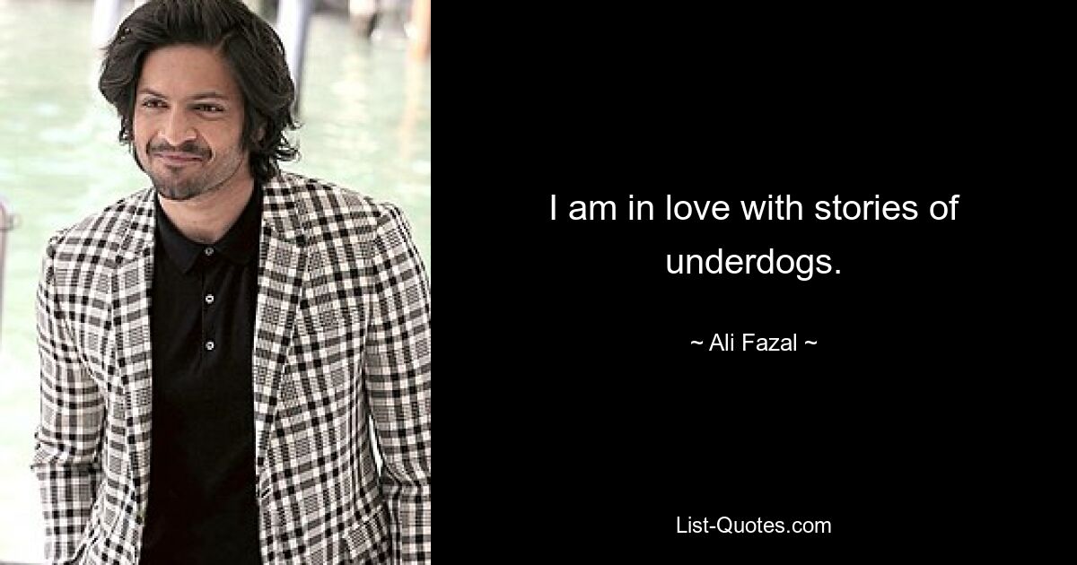 I am in love with stories of underdogs. — © Ali Fazal