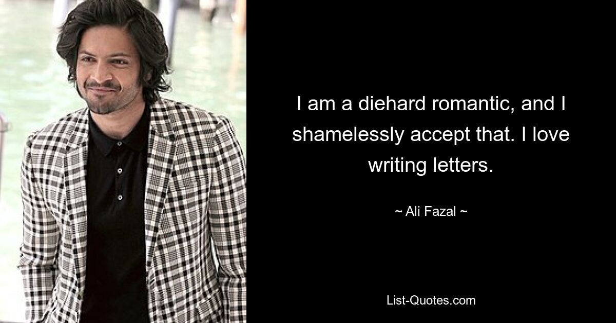 I am a diehard romantic, and I shamelessly accept that. I love writing letters. — © Ali Fazal