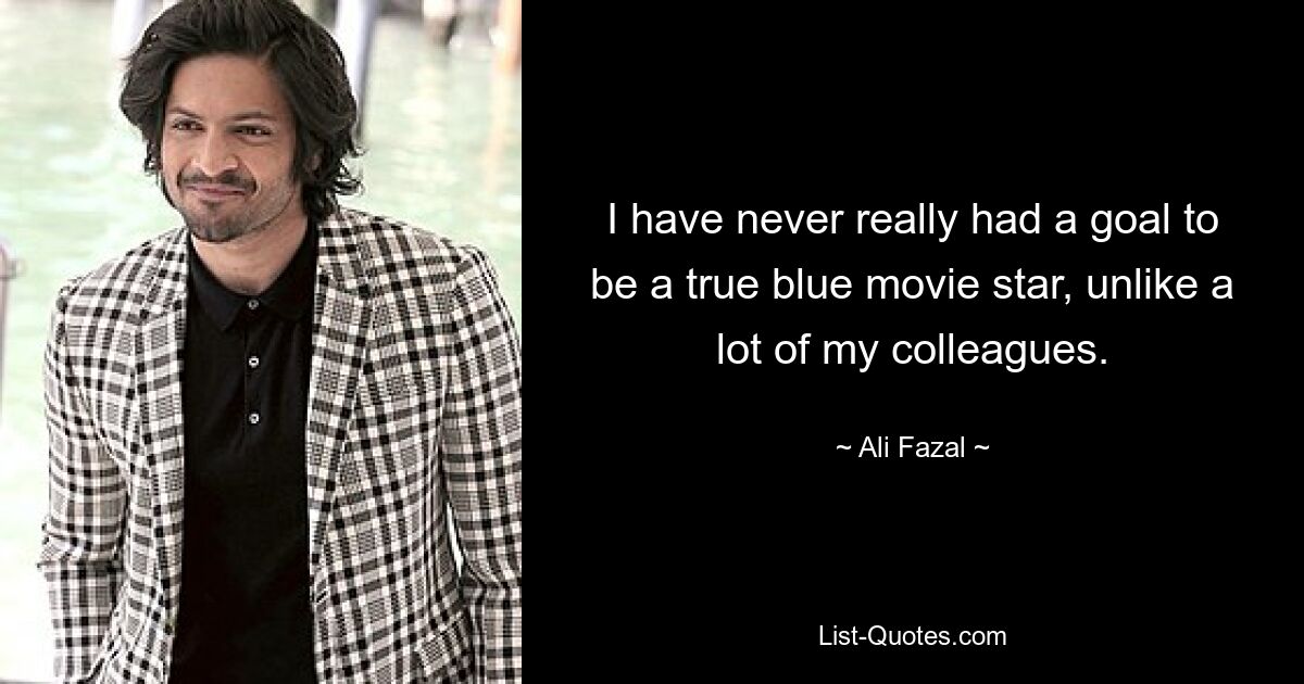 I have never really had a goal to be a true blue movie star, unlike a lot of my colleagues. — © Ali Fazal