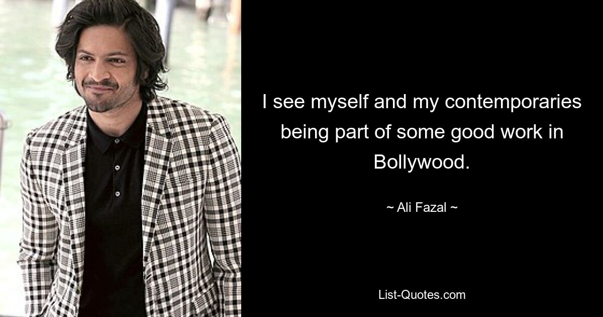 I see myself and my contemporaries being part of some good work in Bollywood. — © Ali Fazal