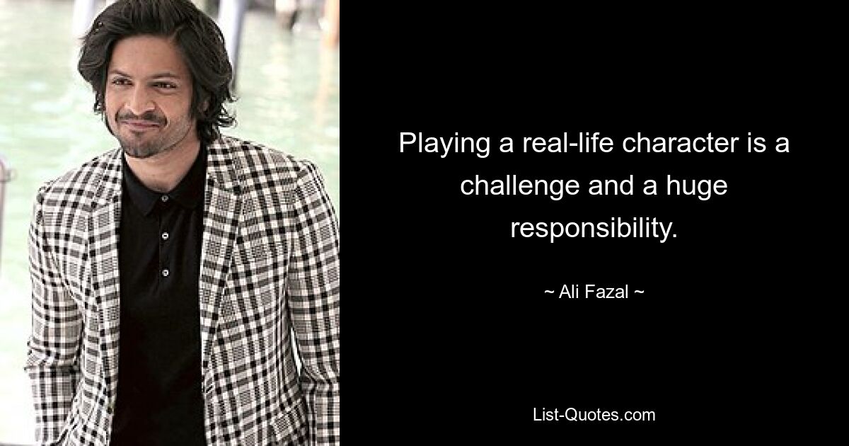 Playing a real-life character is a challenge and a huge responsibility. — © Ali Fazal