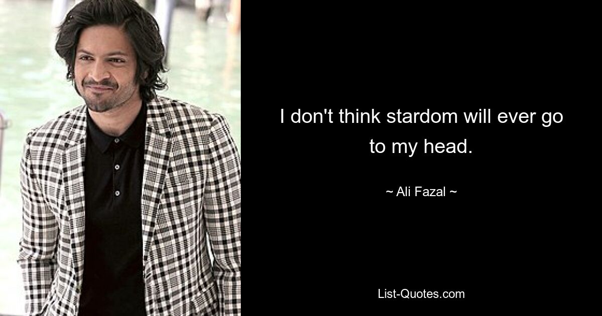 I don't think stardom will ever go to my head. — © Ali Fazal