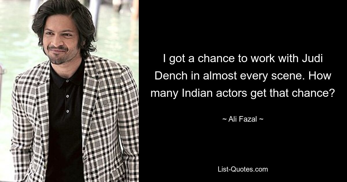 I got a chance to work with Judi Dench in almost every scene. How many Indian actors get that chance? — © Ali Fazal