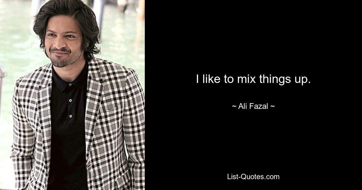 I like to mix things up. — © Ali Fazal