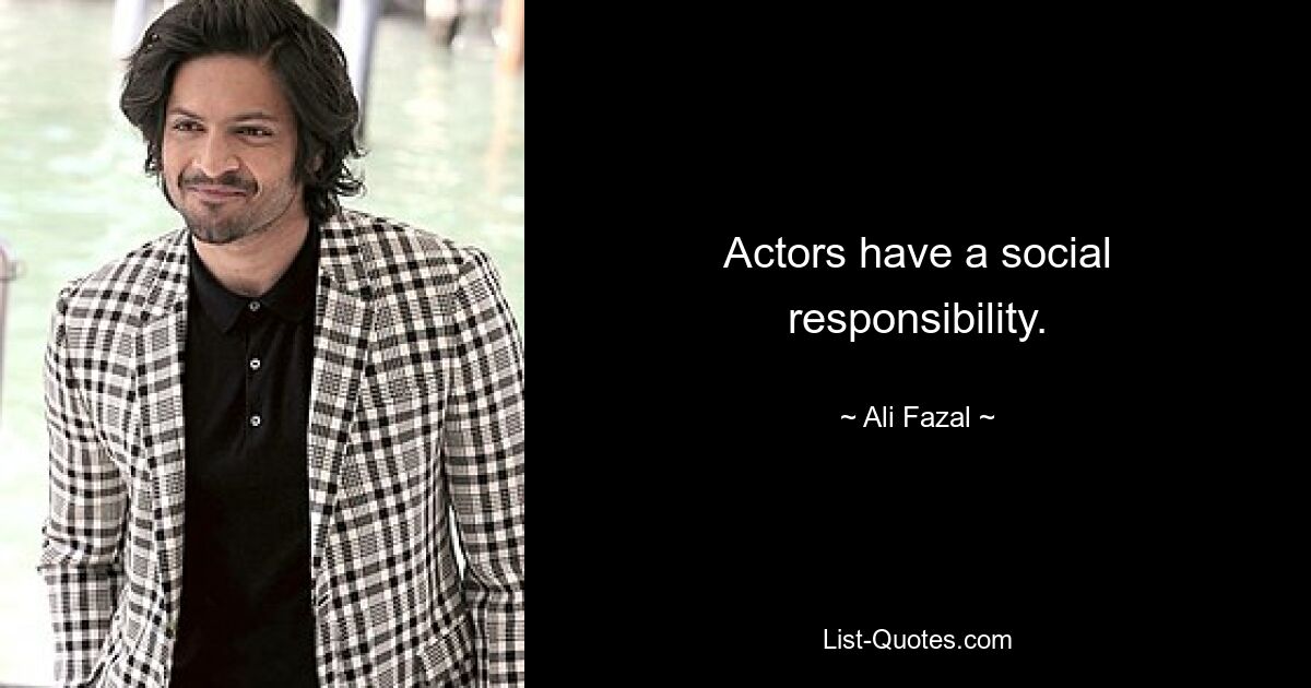 Actors have a social responsibility. — © Ali Fazal