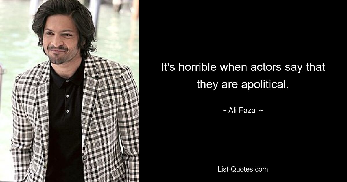 It's horrible when actors say that they are apolitical. — © Ali Fazal