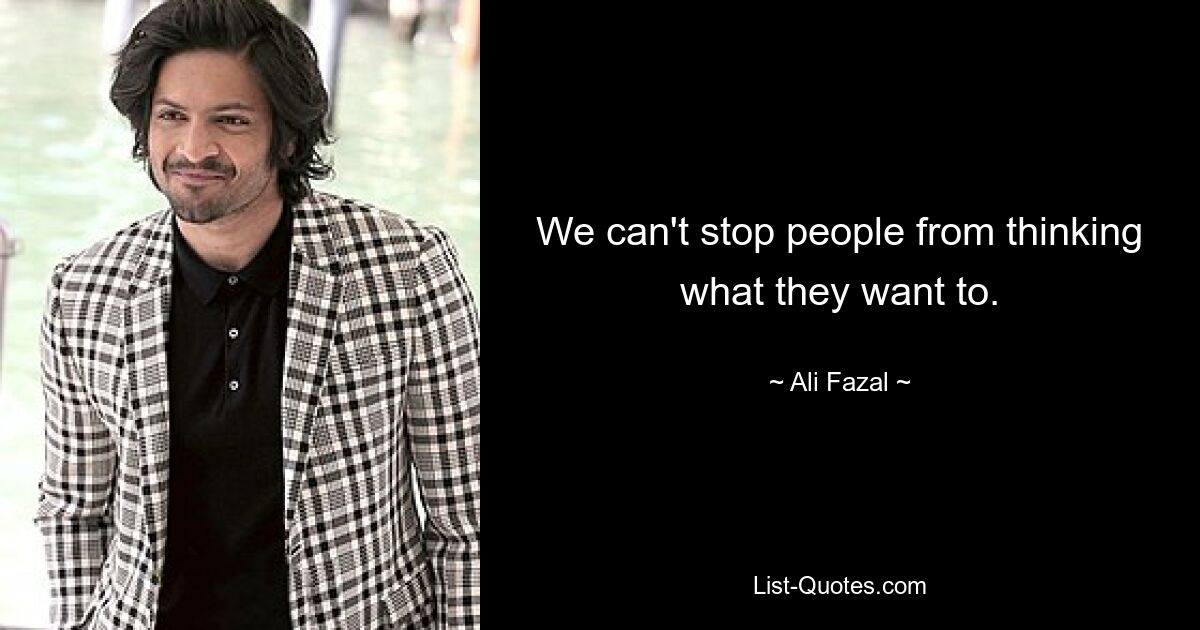 We can't stop people from thinking what they want to. — © Ali Fazal