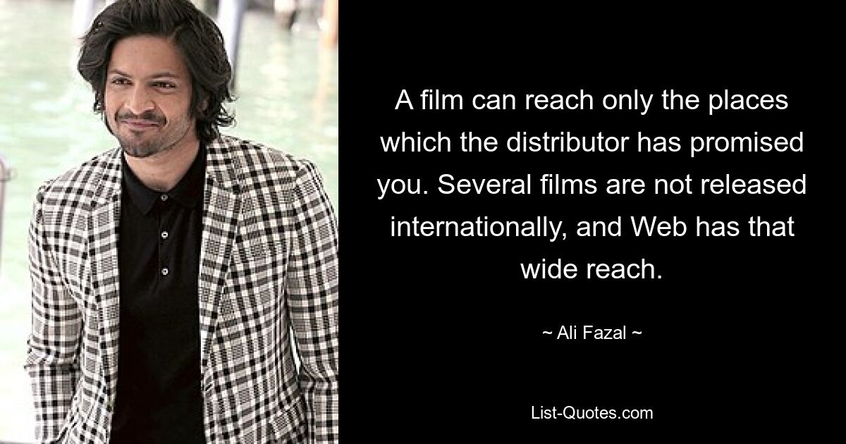 A film can reach only the places which the distributor has promised you. Several films are not released internationally, and Web has that wide reach. — © Ali Fazal