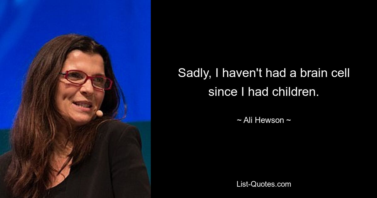 Sadly, I haven't had a brain cell since I had children. — © Ali Hewson