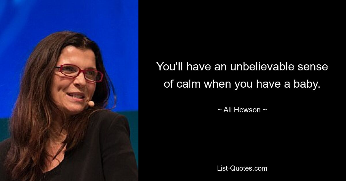 You'll have an unbelievable sense of calm when you have a baby. — © Ali Hewson