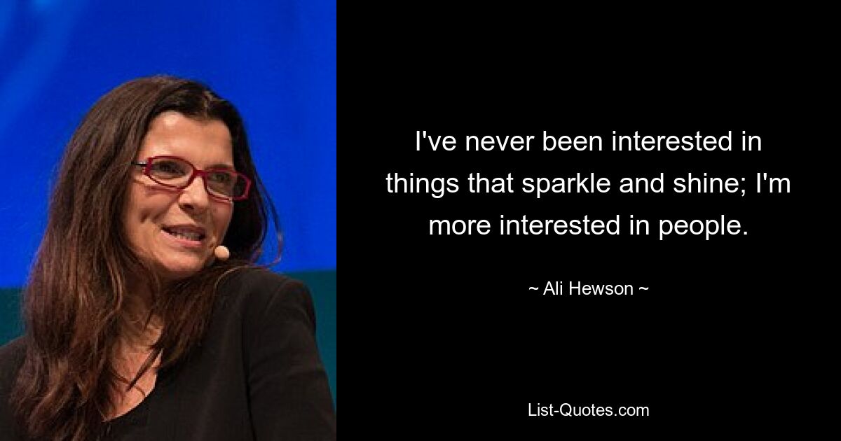 I've never been interested in things that sparkle and shine; I'm more interested in people. — © Ali Hewson