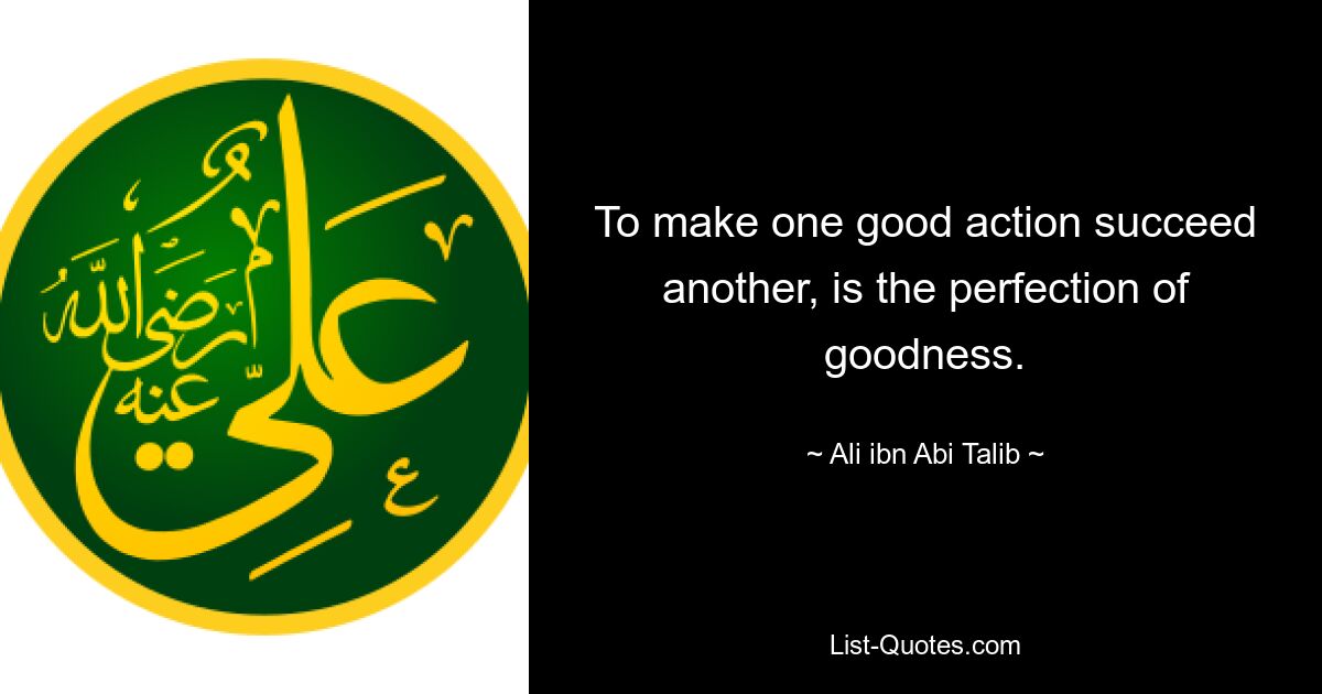 To make one good action succeed another, is the perfection of goodness. — © Ali ibn Abi Talib