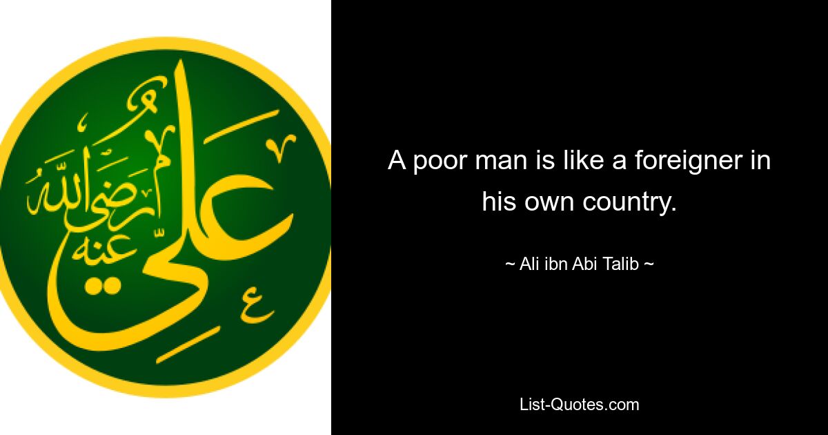 A poor man is like a foreigner in his own country. — © Ali ibn Abi Talib