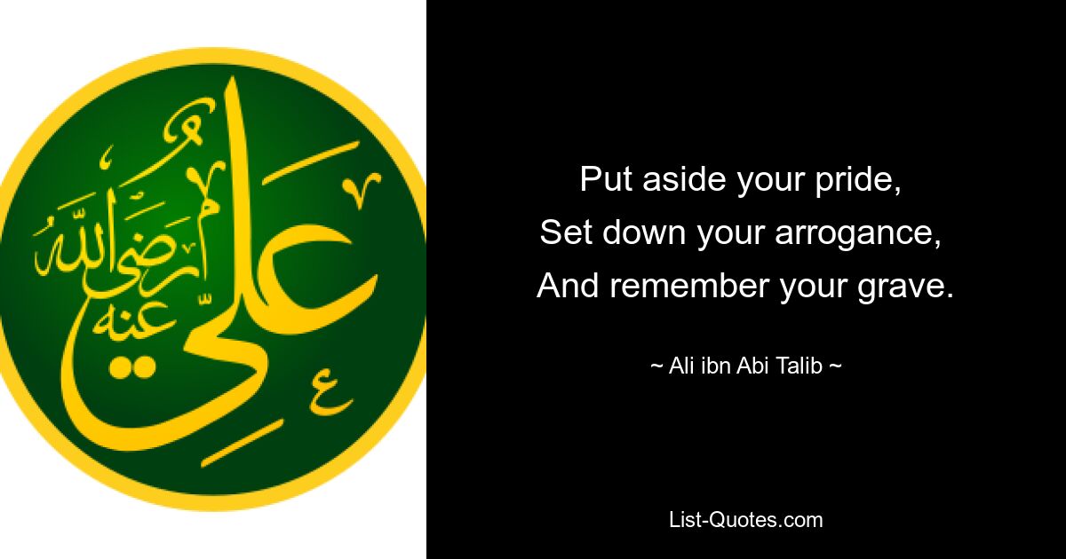 Put aside your pride, 
Set down your arrogance, 
And remember your grave. — © Ali ibn Abi Talib