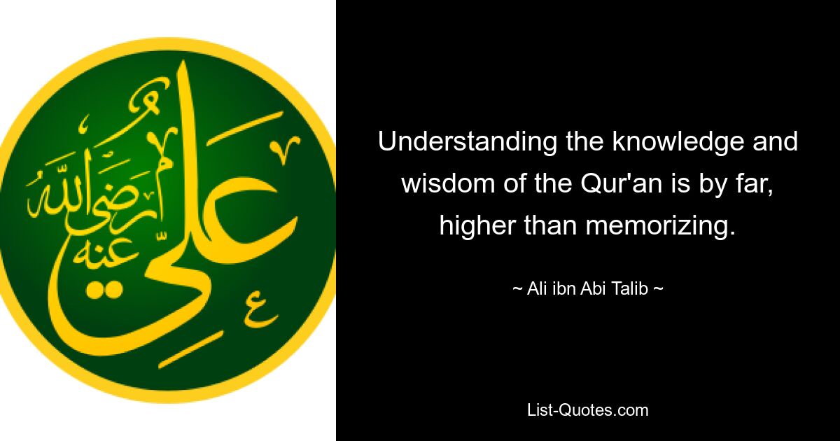 Understanding the knowledge and wisdom of the Qur'an is by far, higher than memorizing. — © Ali ibn Abi Talib